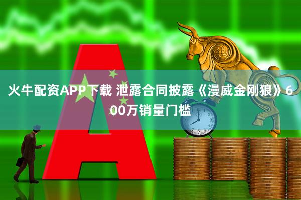 火牛配资APP下载 泄露合同披露《漫威金刚狼》600万销量门槛