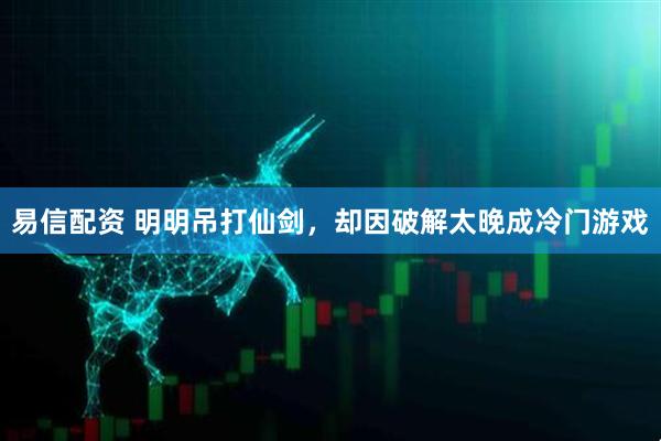 易信配资 明明吊打仙剑，却因破解太晚成冷门游戏