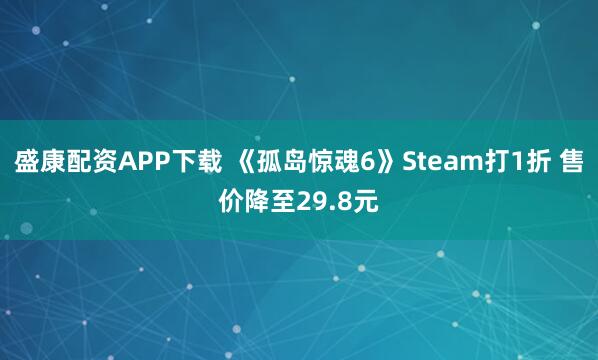 盛康配资APP下载 《孤岛惊魂6》Steam打1折 售价降至29.8元